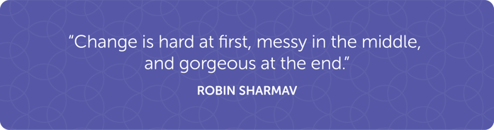 "Change is hard at first, messy in the middle, and gorgeous at the end." -Robin Sharmav